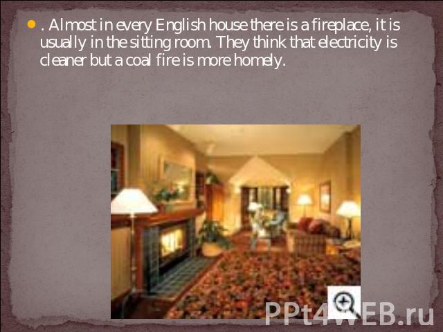 . Almost in every English house there is a fireplace, it is usually in the sitting room. They think that electricity is cleaner but a coal fire is more homely.