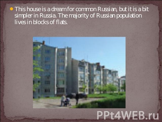 This house is a dream for common Russian, but it is a bit simpler in Russia. The majority of Russian population lives in blocks of flats.