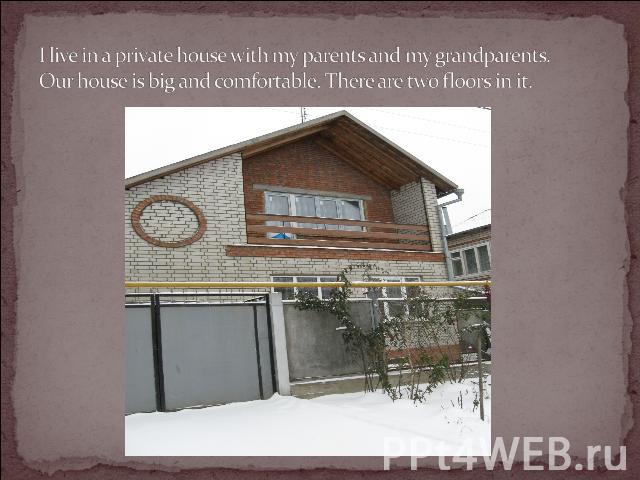 I live in a private house with my parents and my grandparents. Our house is big and comfortable. There are two floors in it.