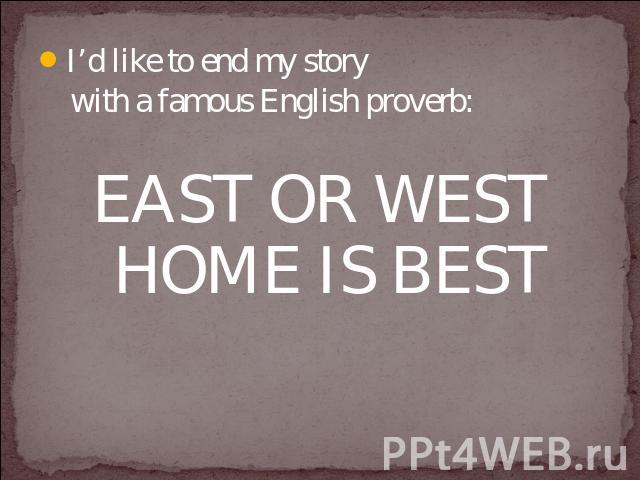 I’d like to end my story with a famous English proverb:EAST OR WEST HOME IS BEST