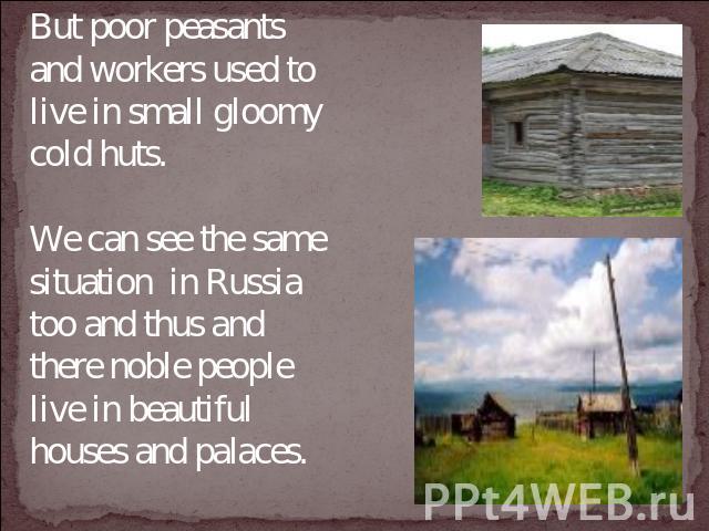 But poor peasants and workers used to live in small gloomy cold huts. We can see the same situation in Russia too and thus and there noble people live in beautiful houses and palaces.