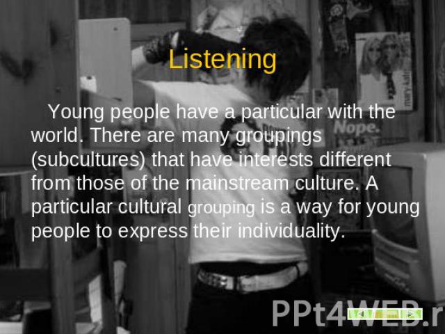 Listening Young people have a particular with the world. There are many groupings (subcultures) that have interests different from those of the mainstream culture. A particular cultural grouping is a way for young people to express their individuality.