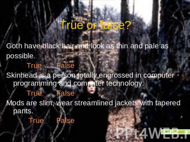 True or false? Goth have black hair and look as thin and pale as possible. True FalseSkinhead is a person totally engrossed in computer programming and computer technology. True FalseMods are slim, wear streamlined jackets with tapered pants. True False