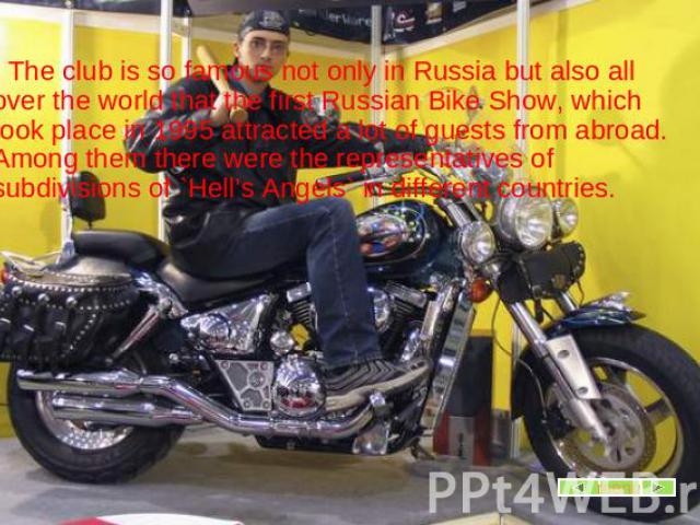The club is so famous not only in Russia but also all over the world that the first Russian Bike Show, which took place in 1995 attracted a lot of guests from abroad. Among them there were the representatives of subdivisions of `Hell’s Angels` in di…