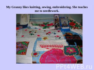 My Granny likes knitting, sewing, embroidering. She teaches me to needlework.