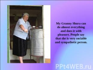 My Granny Shura can do almost everything and does it with pleasure. People say t