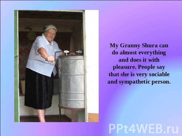 My Granny Shura can do almost everything and does it with pleasure. People say that she is very sociable and sympathetic person.