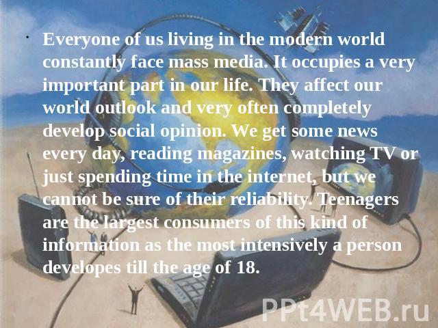 Everyone of us living in the modern world constantly face mass media. It occupies a very important part in our life. They affect our world outlook and very often completely develop social opinion. We get some news every day, reading magazines, watch…