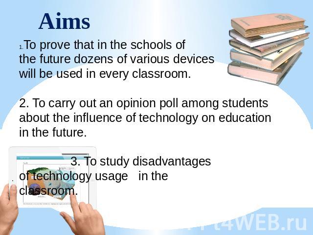 Aims To prove that in the schools of the future dozens of various devices will be used in every classroom. 2. To carry out an opinion poll among students about the influence of technology on education in the future. 3. To study disadvantages of tech…
