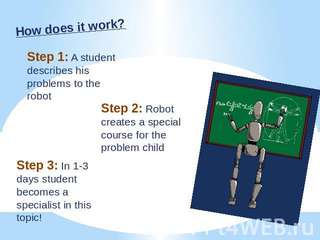 How does it work? Step 1: A student describes his problems to the robot Step 2: Robot creates a special course for the problem child Step 3: In 1-3 days student becomes a specialist in this topic!