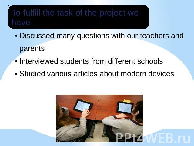 To fulfill the task of the project we have:Studied various articles about modern devices;Discussed many questions with our teachers and parents;Interviewed students from different schools