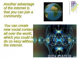 Another advantage of the internet is that you can join a community. You can crea