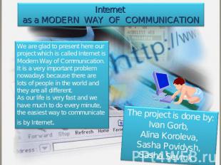 Internet as a modern way of communication We are glad to present here our projec