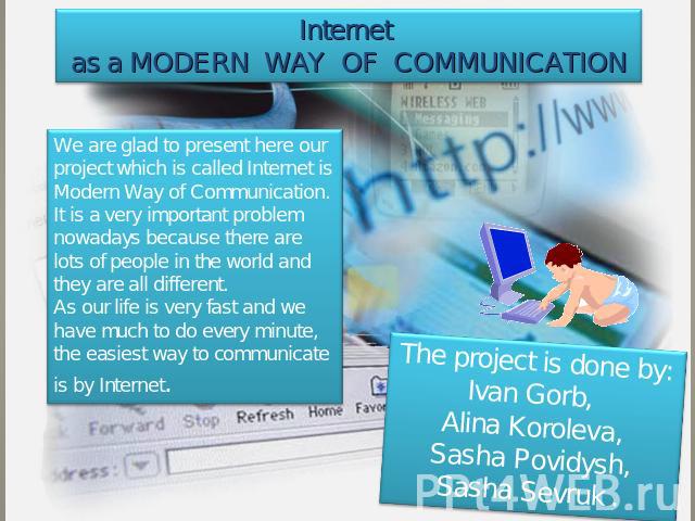 Internet as a modern way of communication We are glad to present here our project which is called Internet is Modern Way of Communication. It is a very important problem nowadays because there are lots of people in the world and they are all differe…
