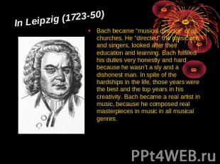 In Leipzig (1723-50) Bach became “musical director” of all churches. He “directe
