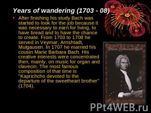 Years of wandering (1703 - 08) After finishing his study Bach was started to loo