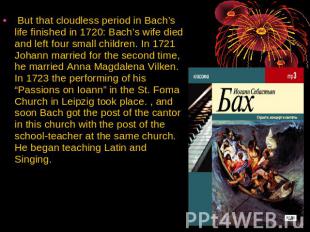 But that cloudless period in Bach’s life finished in 1720: Bach’s wife died and