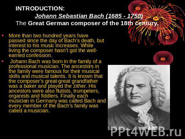 INTRODUCTION: Johann Sebastian Bach (1685 - 1750)The Great German composer of the 18th century. More than two hundred years have passed since the day of Bach’s death, but interest to his music increases. While living the composer hasn’t got the well…