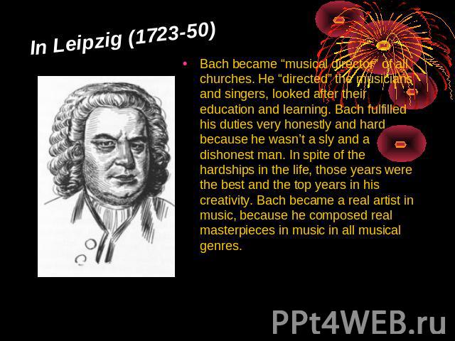 In Leipzig (1723-50) Bach became “musical director” of all churches. He “directed” the musicians and singers, looked after their education and learning. Bach fulfilled his duties very honestly and hard because he wasn’t a sly and a dishonest man. In…