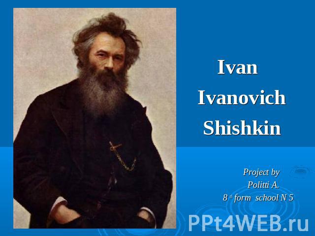 Ivan Ivanovich Shishkin Project by Politti A. 8 th form school N 5