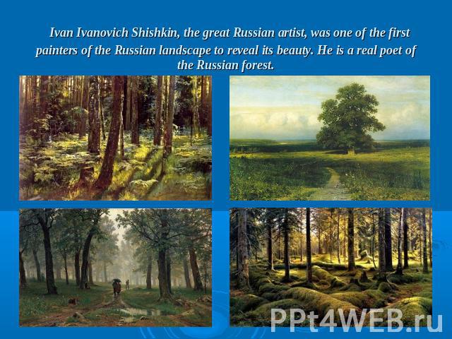 Ivan Ivanovich Shishkin, the great Russian artist, was one of the first painters of the Russian landscape to reveal its beauty. He is a real poet of the Russian forest.