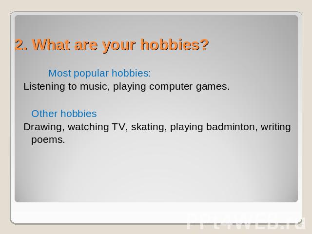 2. What are your hobbies? Most popular hobbies:Listening to music, playing computer games. Other hobbiesDrawing, watching TV, skating, playing badminton, writing poems.