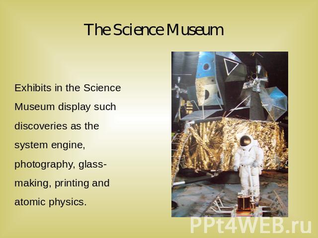 The Science Museum Exhibits in the Science Museum display such discoveries as the system engine, photography, glass-making, printing and atomic physics. 