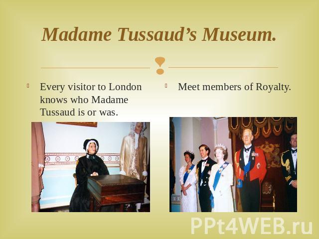 Madame Tussaud’s Museum. Every visitor to London knows who Madame Tussaud is or was. Meet members of Royalty.
