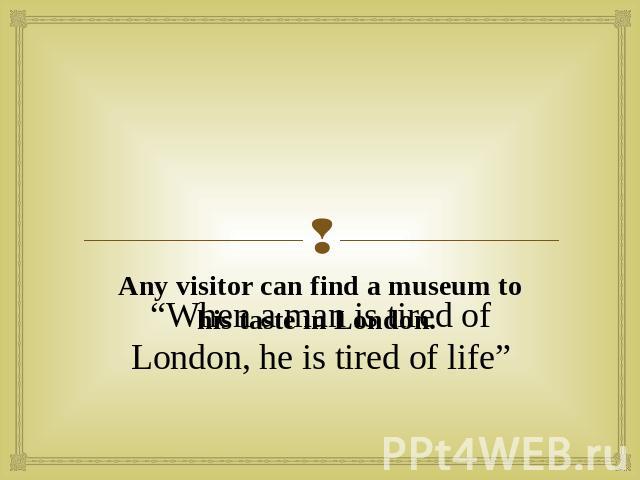 “When a man is tired of London, he is tired of life” Any visitor can find a museum to his taste in London.