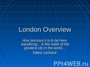 London Overview How precious it is to be here, wandering... In the midst of the