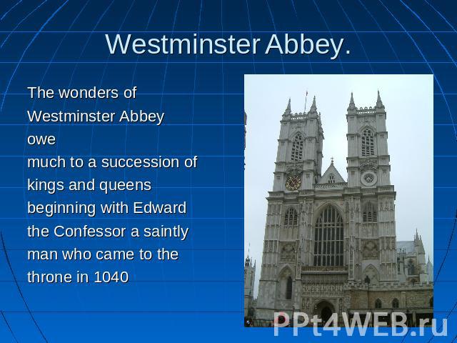 Westminster Abbey. The wonders ofWestminster Abbeyowe much to a succession ofkings and queensbeginning with Edwardthe Confessor a saintlyman who came to thethrone in 1040