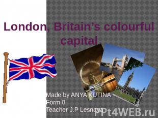 London, Britain’s colourful capital Made by ANYA KUTINA Form 8Teacher J.P Lesnay