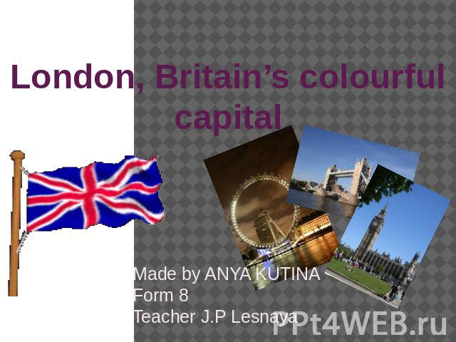 London, Britain’s colourful capital Made by ANYA KUTINA Form 8Teacher J.P Lesnaya