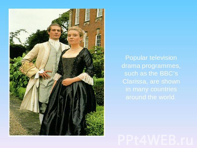 Popular television drama programmes, such as the BBC’s Clarissa, are shown in many countries around the world.