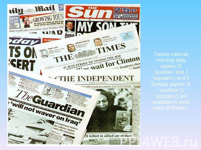 Twelve national morning daily papers (5 ‘qualities’ and 7 ‘populars’) and 9 Sunday papers (4 ‘qualities’ 5 ‘populars’) are available in most parts of Britain/