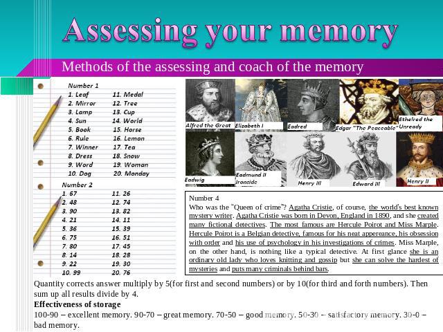 Assessing your memory Methods of the assessing and coach of the memory Number 4Who was the “Queen of crime”? Agatha Cristie, of course, the world’s best known mystery writer. Agatha Cristie was born in Devon, England in 1890, and she created many fi…