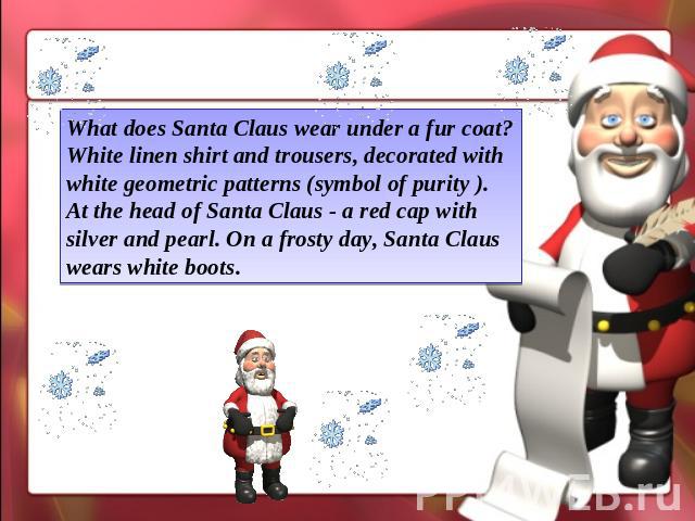 What does Santa Claus wear under a fur coat? White linen shirt and trousers, decorated with white geometric patterns (symbol of purity ). At the head of Santa Claus - a red cap with silver and pearl. On a frosty day, Santa Claus wears white boots.