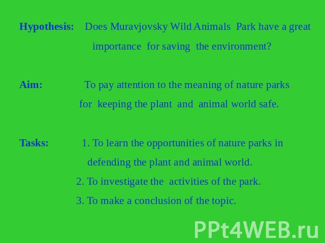 Hypothesis: Does Muravjovsky Wild Animals Park have a great importance for saving the environment? Aim: To pay attention to the meaning of nature parks for keeping the plant and animal world safe. Tasks: 1. To learn the opportunities of nature parks…
