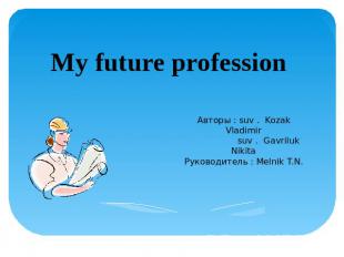 My future profession Авторы : suv . Kozak Vladimir suv . Gavriluk NikitaРуководи