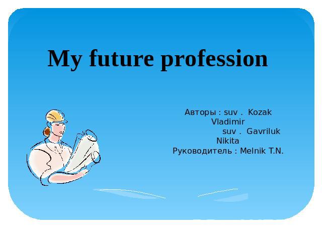 My future profession Авторы : suv . Kozak Vladimir suv . Gavriluk NikitaРуководитель : Melnik T.N.