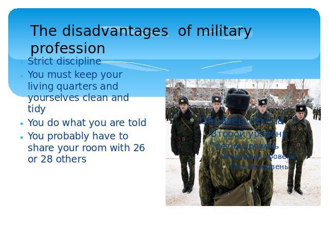 The disadvantages of military profession Strict disciplineYou must keep your living quarters and yourselves clean and tidyYou do what you are toldYou probably have to share your room with 26 or 28 others