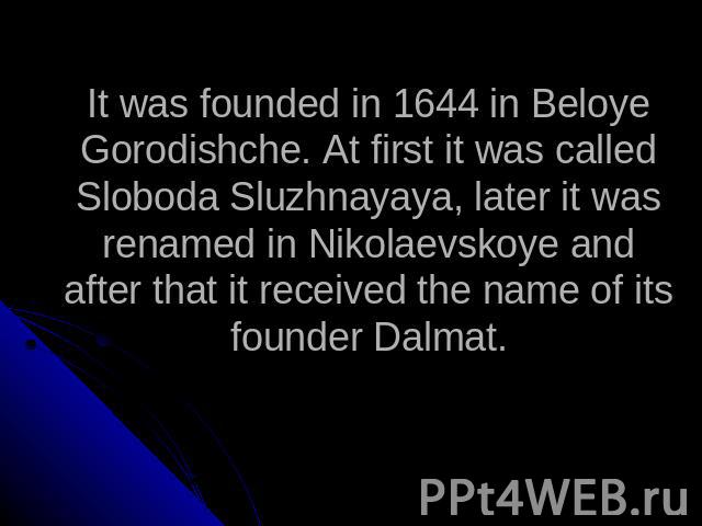 It was founded in 1644 in Beloye Gorodishche. At first it was called Sloboda Sluzhnayaya, later it was renamed in Nikolaevskoye and after that it received the name of its founder Dalmat.