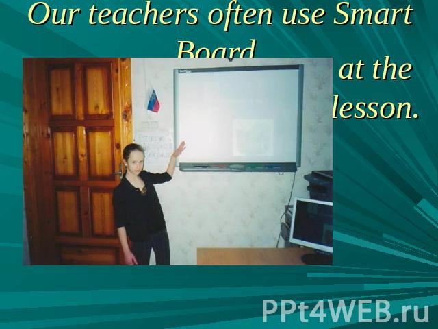 Our teachers often use Smart Board at the lesson.