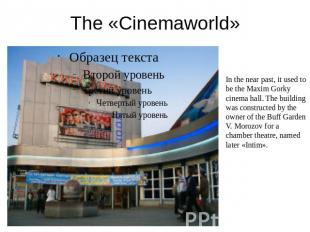 The «Cinemaworld» In the near past, it used to be the Maxim Gorky cinema hall. T