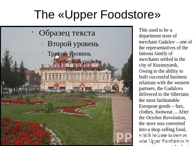 The «Upper Foodstore» This used to be a department store of merchant Gadalov – one of the representatives of the famous family of merchants settled in the city of Krasnoyarsk. Owing to the ability to built successful business relations with the west…