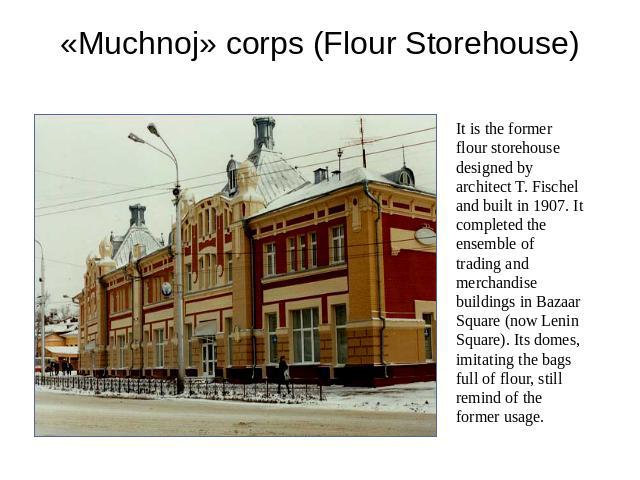 «Muchnoj» corps (Flour Storehouse) It is the former flour storehouse designed by architect T. Fischel and built in 1907. It completed the ensemble of trading and merchandise buildings in Bazaar Square (now Lenin Square). Its domes, imitating the bag…
