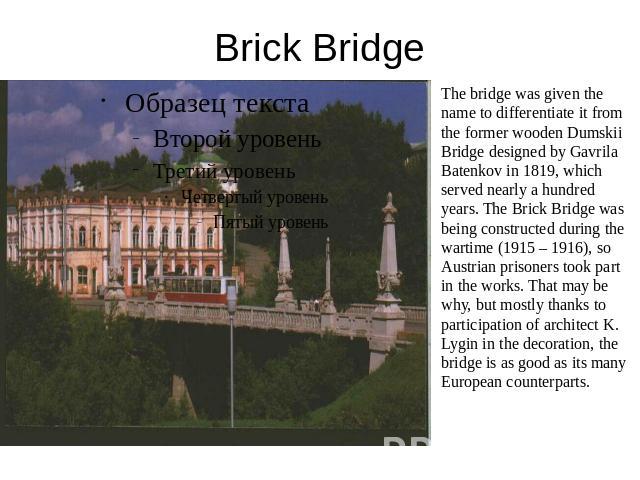Brick Bridge The bridge was given the name to differentiate it from the former wooden Dumskii Bridge designed by Gavrila Batenkov in 1819, which served nearly a hundred years. The Brick Bridge was being constructed during the wartime (1915 – 1916), …