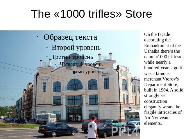 The «1000 trifles» Store On the façade decorating the Embankment of the Ushaika there’s the name «1000 trifles», while nearly a hundred years ago it was a famous merchant Vtorov’s Department Store, built in 1904. A solid strongly set construction el…