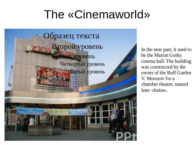 The «Cinemaworld» In the near past, it used to be the Maxim Gorky cinema hall. The building was constructed by the owner of the Buff Garden V. Morozov for a chamber theatre, named later «Intim».