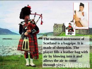 The national instrument of Scotland is a bagpipe. It is made of sheepskin. The p